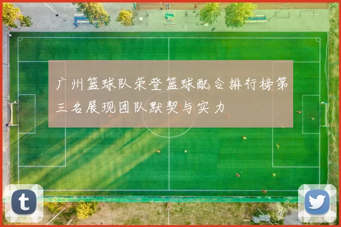 广州篮球队荣登篮球配合排行榜第三名展现团队默契与实力