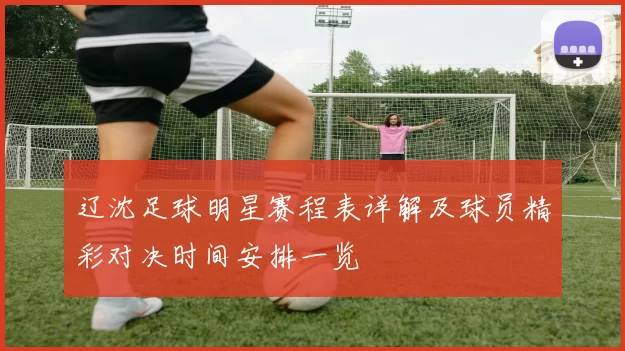 辽沈足球明星赛程表详解及球员精彩对决时间安排一览