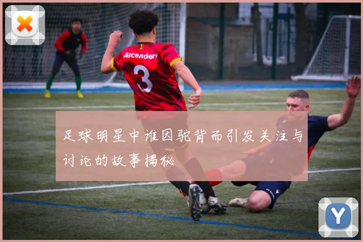 足球明星中谁因驼背而引发关注与讨论的故事揭秘