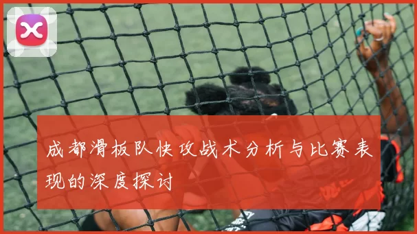成都滑板队快攻战术分析与比赛表现的深度探讨