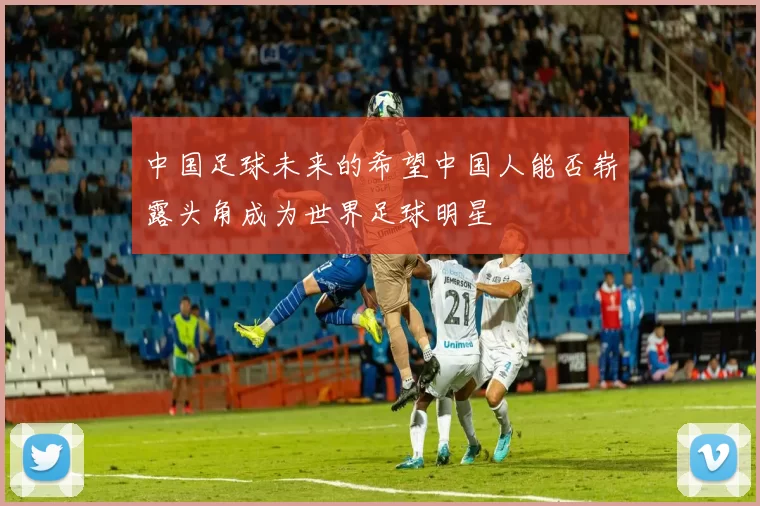 中国足球未来的希望中国人能否崭露头角成为世界足球明星