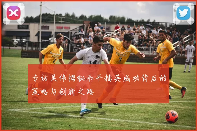 专访吴伟揭秘和平精英成功背后的策略与创新之路