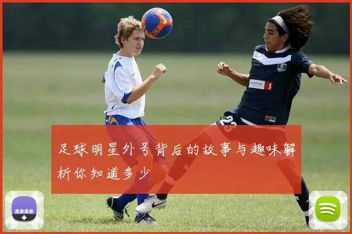 足球明星外号背后的故事与趣味解析你知道多少