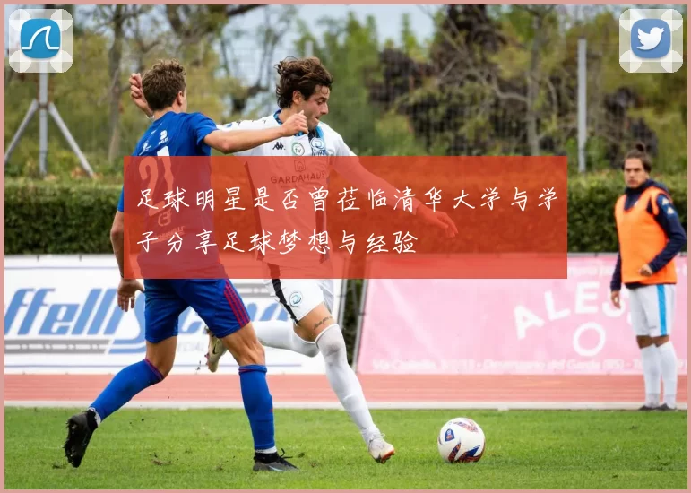 足球明星是否曾莅临清华大学与学子分享足球梦想与经验