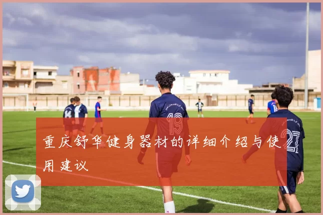 重庆舒华健身器材的详细介绍与使用建议