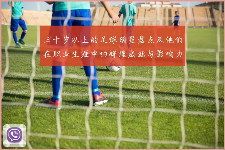 三十岁以上的足球明星盘点及他们在职业生涯中的辉煌成就与影响力