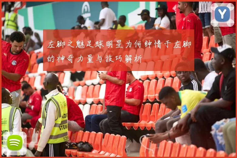 左脚之魅足球明星为何钟情于左脚的神奇力量与技巧解析