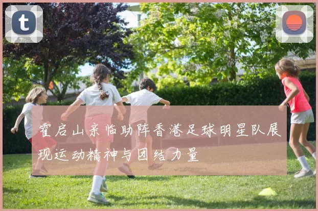 霍启山亲临助阵香港足球明星队展现运动精神与团结力量