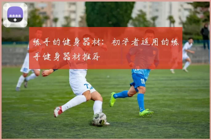 练手的健身器材：初学者适用的练手健身器材推荐