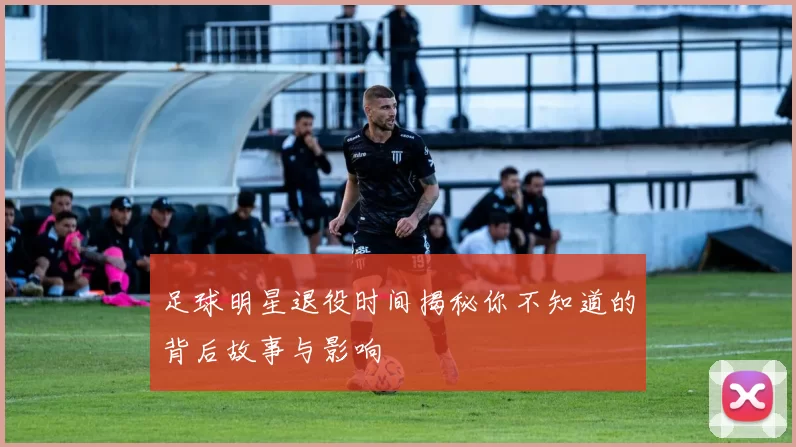 足球明星退役时间揭秘你不知道的背后故事与影响