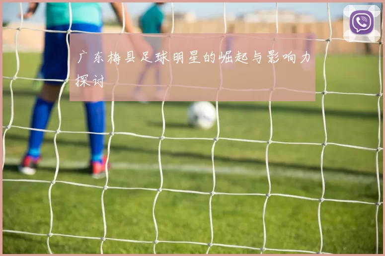 广东梅县足球明星的崛起与影响力探讨