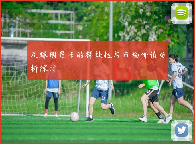 足球明星卡的稀缺性与市场价值分析探讨