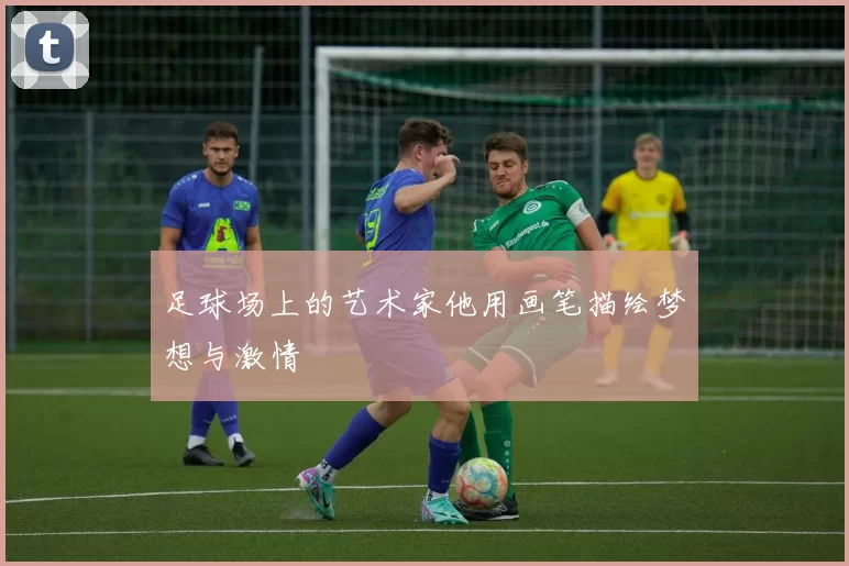 足球场上的艺术家他用画笔描绘梦想与激情
