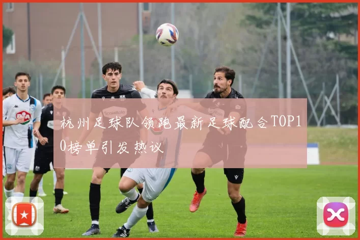 杭州足球队领跑最新足球配合TOP10榜单引发热议