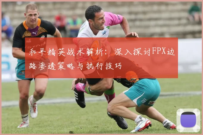 和平精英战术解析：深入探讨FPX边路渗透策略与执行技巧