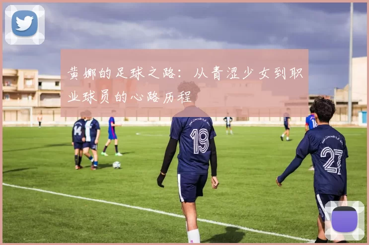 黄娜的足球之路：从青涩少女到职业球员的心路历程