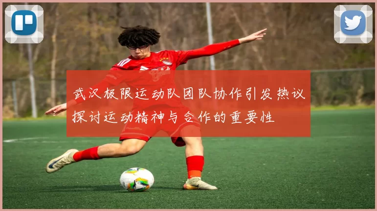 武汉极限运动队团队协作引发热议探讨运动精神与合作的重要性