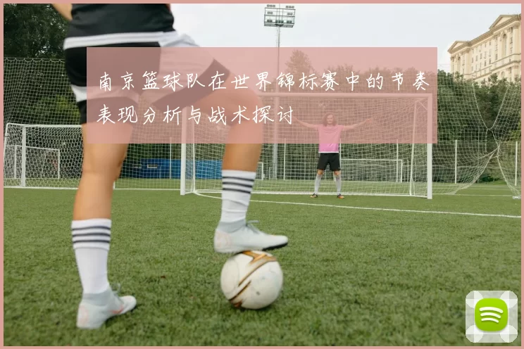 南京篮球队在世界锦标赛中的节奏表现分析与战术探讨