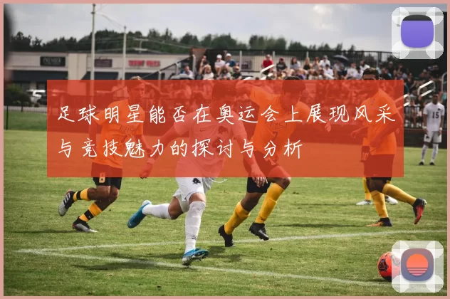 足球明星能否在奥运会上展现风采与竞技魅力的探讨与分析