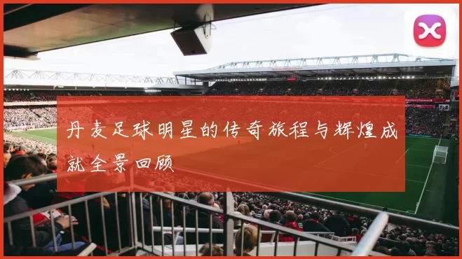 丹麦足球明星的传奇旅程与辉煌成就全景回顾