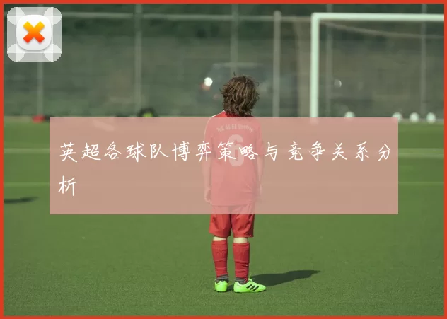 英超各球队博弈策略与竞争关系分析