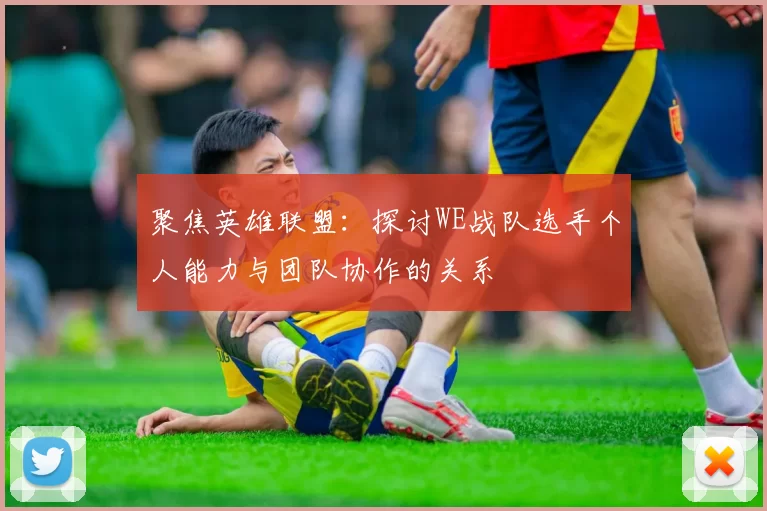 聚焦英雄联盟：探讨WE战队选手个人能力与团队协作的关系