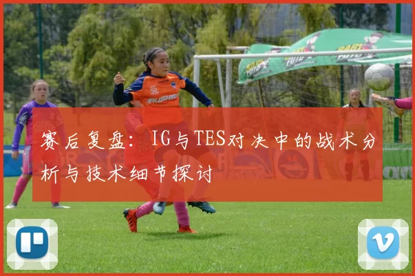 赛后复盘：IG与TES对决中的战术分析与技术细节探讨