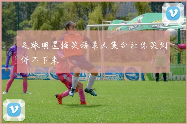 足球明星搞笑语录大集合让你笑到停不下来