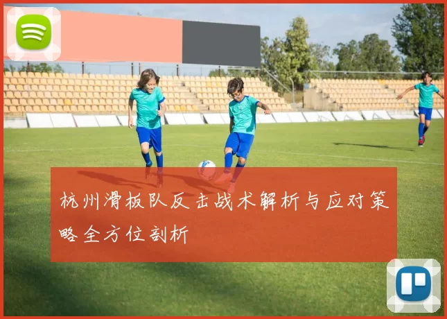 杭州滑板队反击战术解析与应对策略全方位剖析