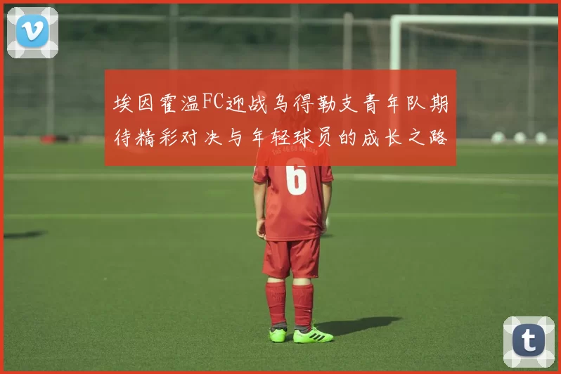 埃因霍温FC迎战乌得勒支青年队期待精彩对决与年轻球员的成长之路