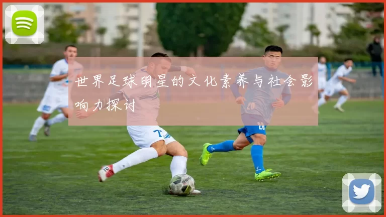 世界足球明星的文化素养与社会影响力探讨