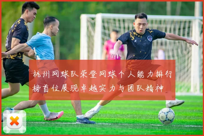 杭州网球队荣登网球个人能力排行榜首位展现卓越实力与团队精神