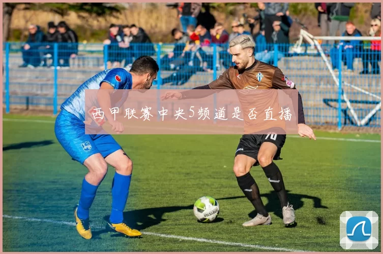 西甲联赛中央5频道是否直播