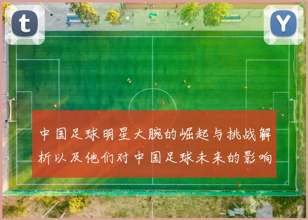 中国足球明星大腕的崛起与挑战解析以及他们对中国足球未来的影响