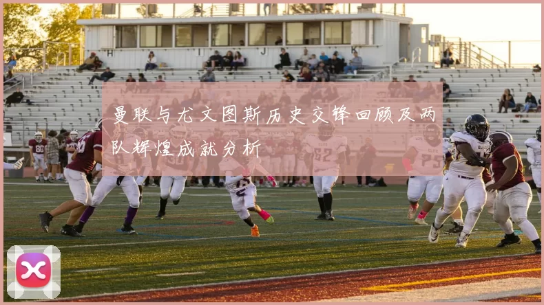 曼联与尤文图斯历史交锋回顾及两队辉煌成就分析
