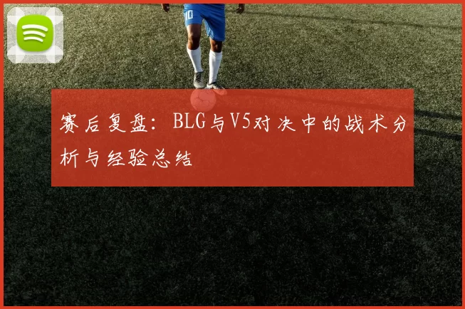 赛后复盘：BLG与V5对决中的战术分析与经验总结