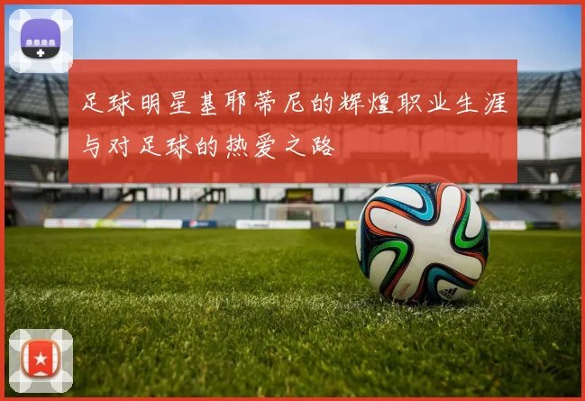 足球明星基耶蒂尼的辉煌职业生涯与对足球的热爱之路