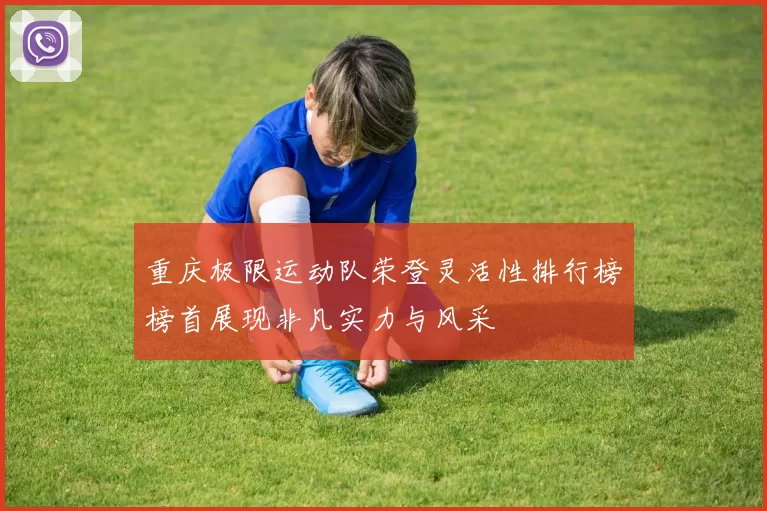 重庆极限运动队荣登灵活性排行榜榜首展现非凡实力与风采