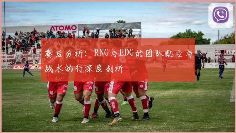 赛后分析：RNG与EDG的团队配合与战术执行深度剖析