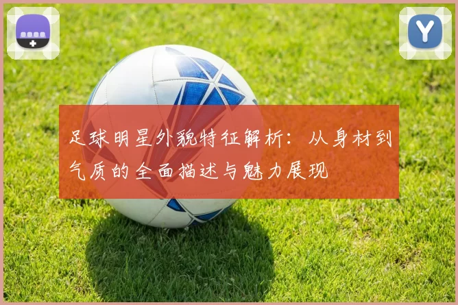 足球明星外貌特征解析：从身材到气质的全面描述与魅力展现