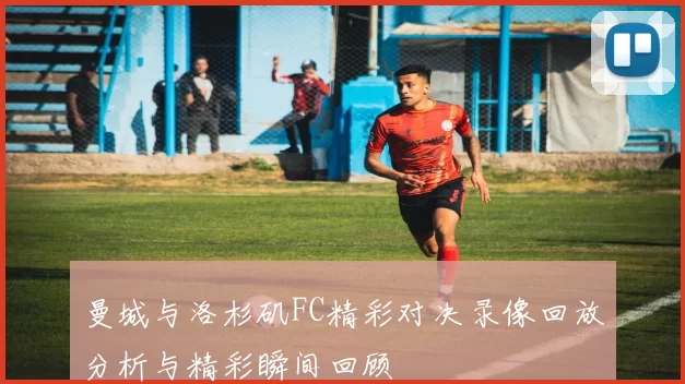 曼城与洛杉矶FC精彩对决录像回放分析与精彩瞬间回顾