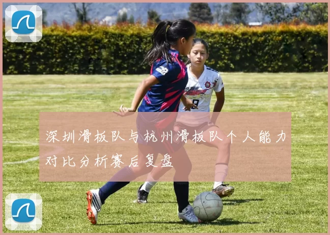 深圳滑板队与杭州滑板队个人能力对比分析赛后复盘