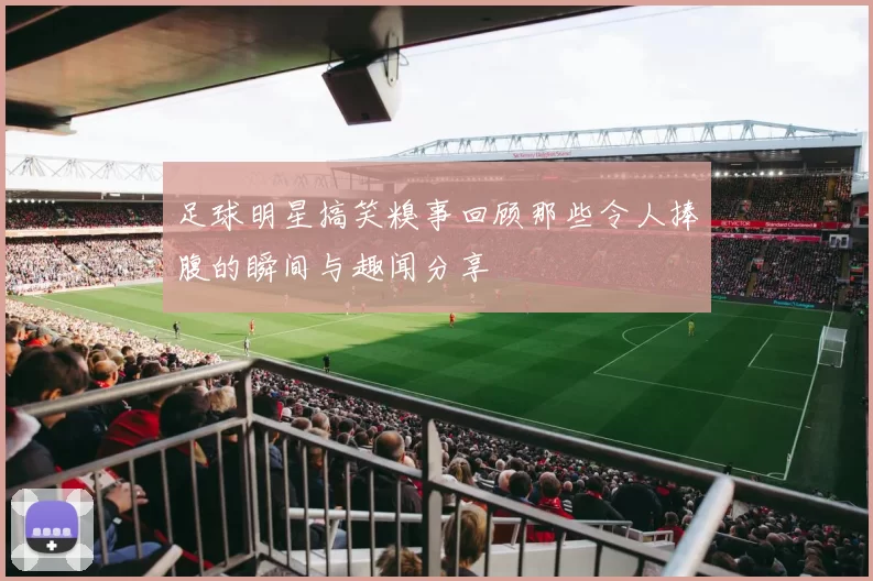 足球明星搞笑糗事回顾那些令人捧腹的瞬间与趣闻分享