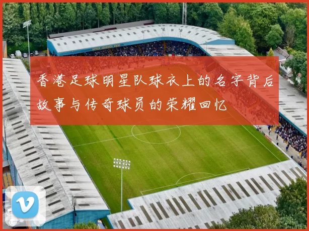 香港足球明星队球衣上的名字背后故事与传奇球员的荣耀回忆