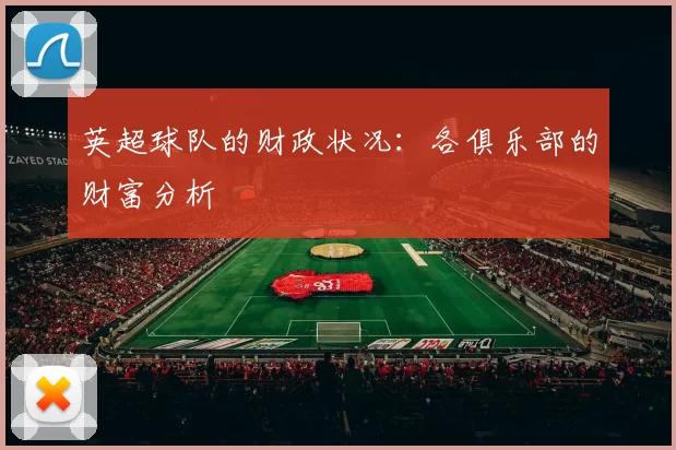 英超球队的财政状况：各俱乐部的财富分析