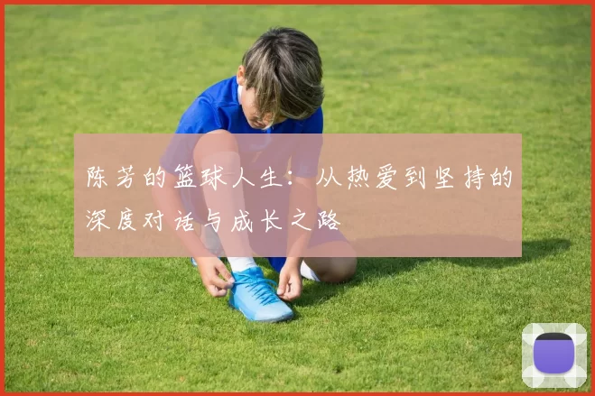 陈芳的篮球人生：从热爱到坚持的深度对话与成长之路