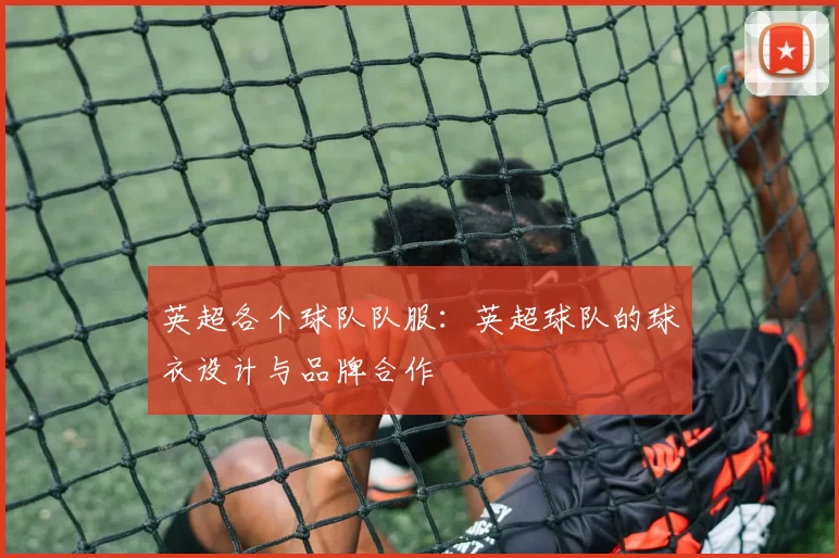 英超各个球队队服：英超球队的球衣设计与品牌合作
