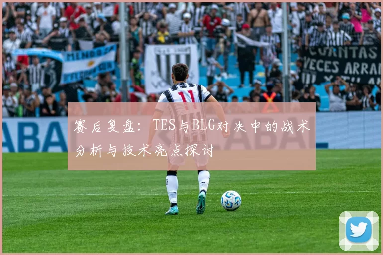 赛后复盘：TES与BLG对决中的战术分析与技术亮点探讨