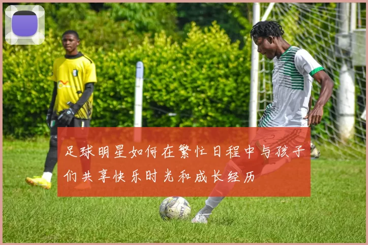 足球明星如何在繁忙日程中与孩子们共享快乐时光和成长经历