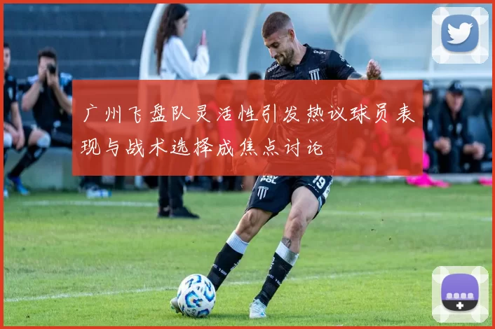 广州飞盘队灵活性引发热议球员表现与战术选择成焦点讨论